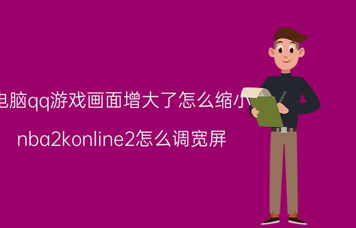 电脑qq游戏画面增大了怎么缩小 nba2konline2怎么调宽屏？